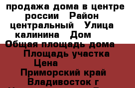 продажа дома в центре россии › Район ­ центральный › Улица ­ калинина › Дом ­ 21 › Общая площадь дома ­ 260 › Площадь участка ­ 14 › Цена ­ 6 500 000 - Приморский край, Владивосток г. Недвижимость » Дома, коттеджи, дачи продажа   